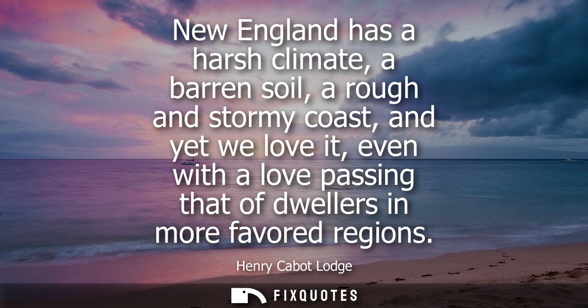 New England has a harsh climate, a barren soil, a rough and stormy coast, and yet we love it, even with a love passing t
