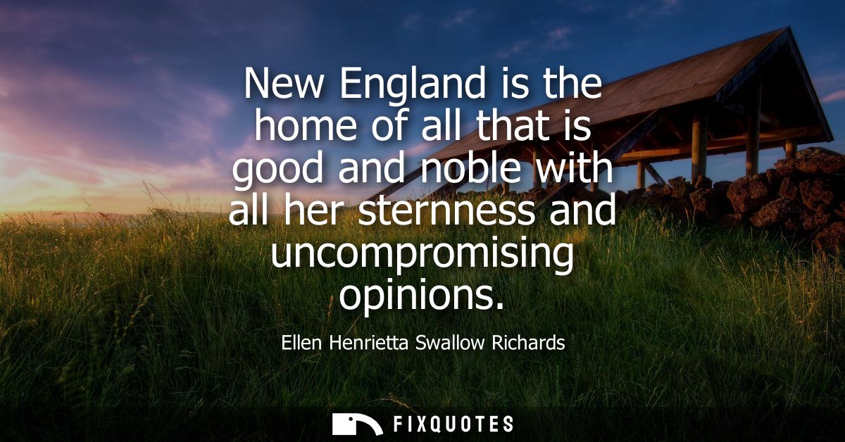 New England is the home of all that is good and noble with all her sternness and uncompromising opinions