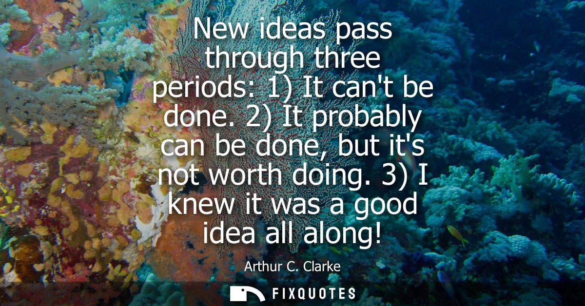 New ideas pass through three periods: 1) It cant be done. 2) It probably can be done, but its not worth doing. 3) I knew