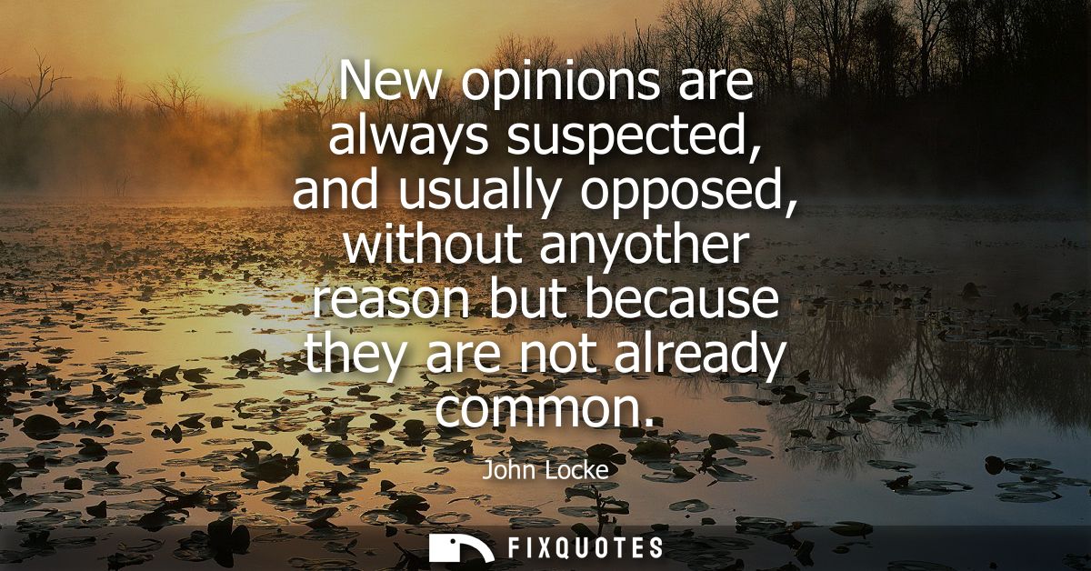 New opinions are always suspected, and usually opposed, without anyother reason but because they are not already common