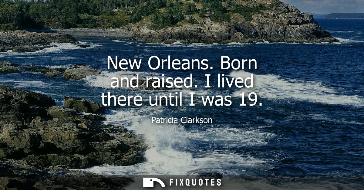 New Orleans. Born and raised. I lived there until I was 19