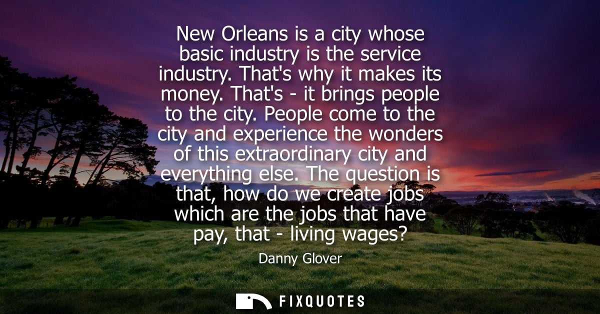 New Orleans is a city whose basic industry is the service industry. Thats why it makes its money. Thats - it brings peop