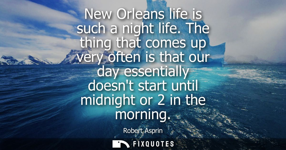 New Orleans life is such a night life. The thing that comes up very often is that our day essentially doesnt start until
