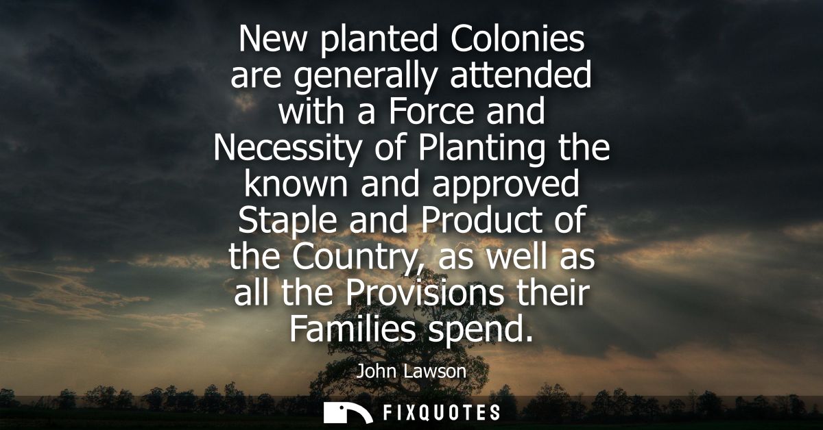 New planted Colonies are generally attended with a Force and Necessity of Planting the known and approved Staple and Pro