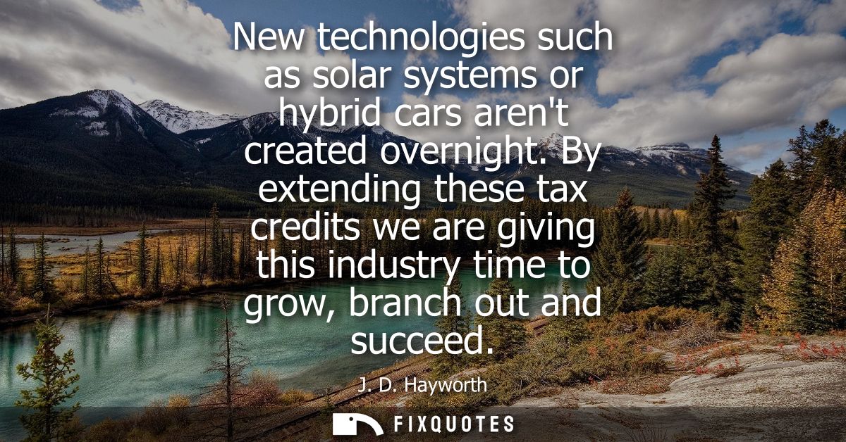 New technologies such as solar systems or hybrid cars arent created overnight. By extending these tax credits we are giv