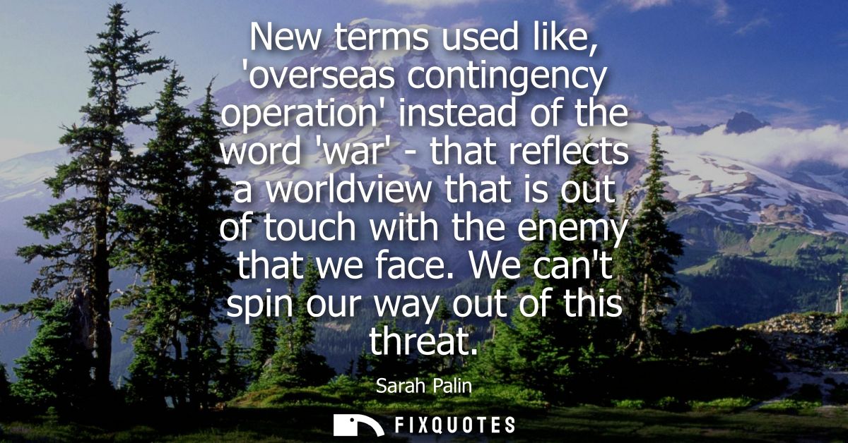 New terms used like, overseas contingency operation instead of the word war - that reflects a worldview that is out of t