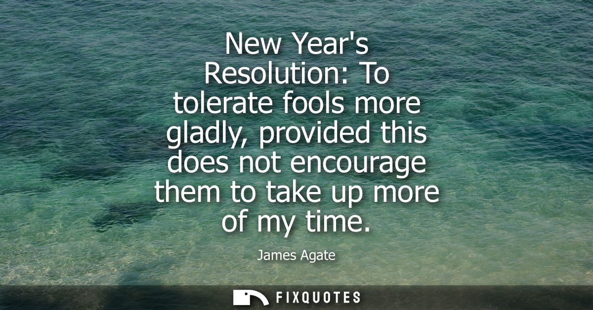 New Years Resolution: To tolerate fools more gladly, provided this does not encourage them to take up more of my time