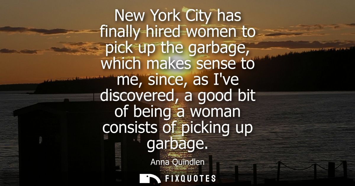 New York City has finally hired women to pick up the garbage, which makes sense to me, since, as Ive discovered, a good 