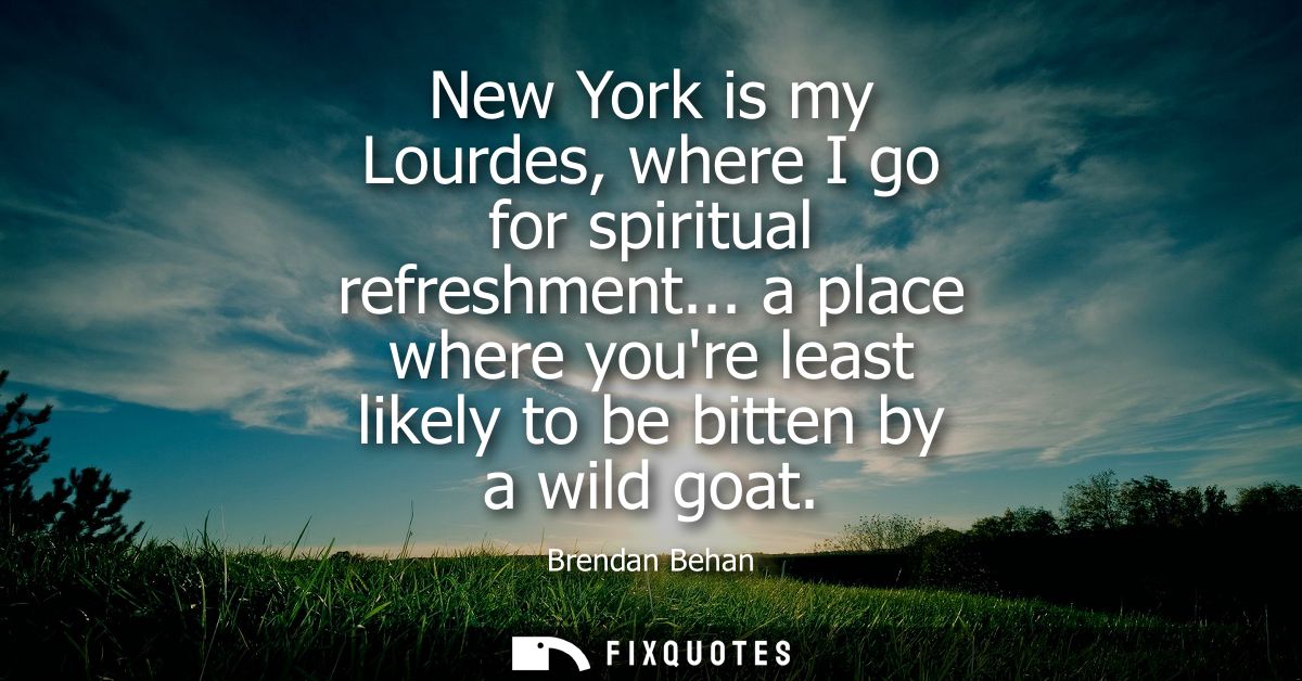 New York is my Lourdes, where I go for spiritual refreshment... a place where youre least likely to be bitten by a wild 