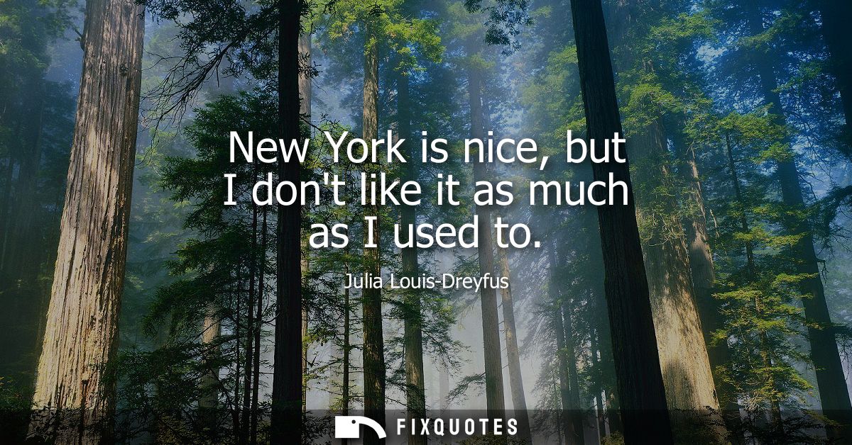 New York is nice, but I dont like it as much as I used to