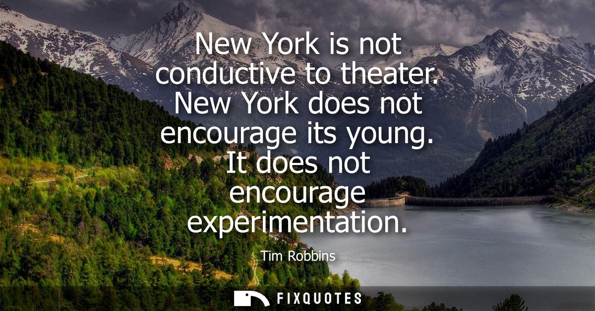 New York is not conductive to theater. New York does not encourage its young. It does not encourage experimentation