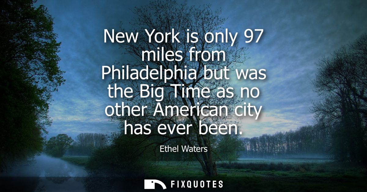 New York is only 97 miles from Philadelphia but was the Big Time as no other American city has ever been