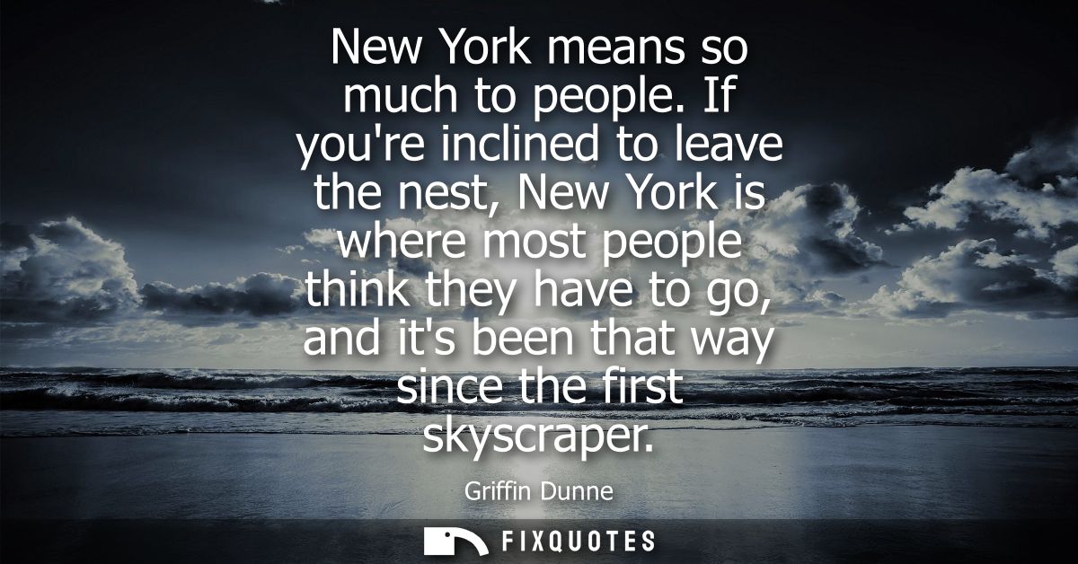 New York means so much to people. If youre inclined to leave the nest, New York is where most people think they have to 