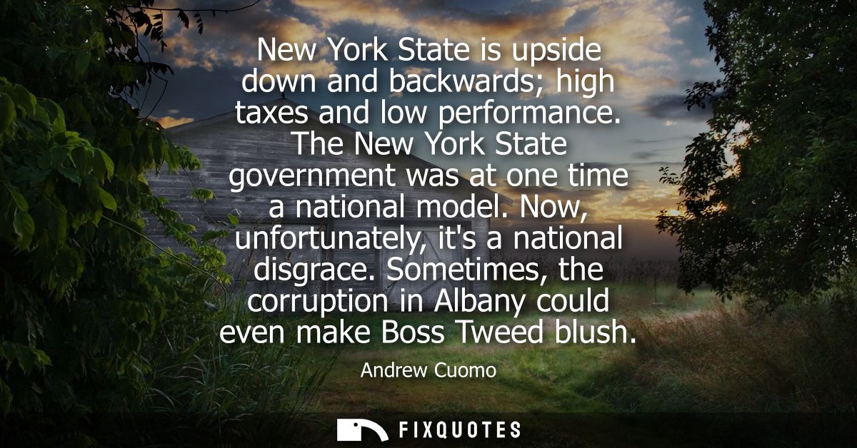 New York State is upside down and backwards high taxes and low performance. The New York State government was at one tim