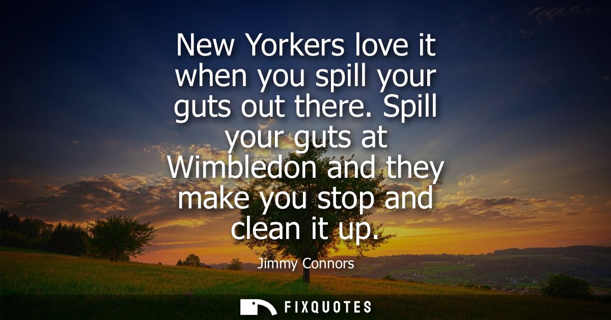 New Yorkers love it when you spill your guts out there. Spill your guts at Wimbledon and they make you stop and clean it