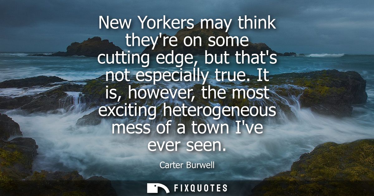 New Yorkers may think theyre on some cutting edge, but thats not especially true. It is, however, the most exciting hete