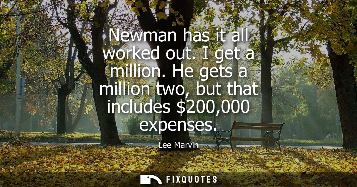 Newman has it all worked out. I get a million. He gets a million two, but that includes 200,000 expenses