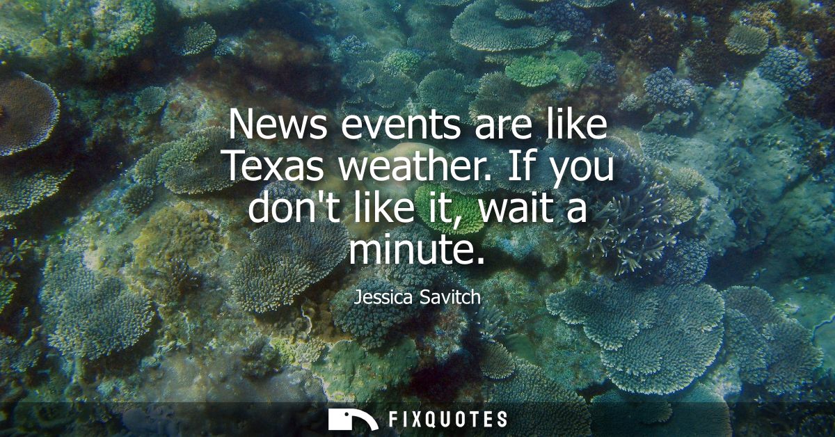 News events are like Texas weather. If you dont like it, wait a minute