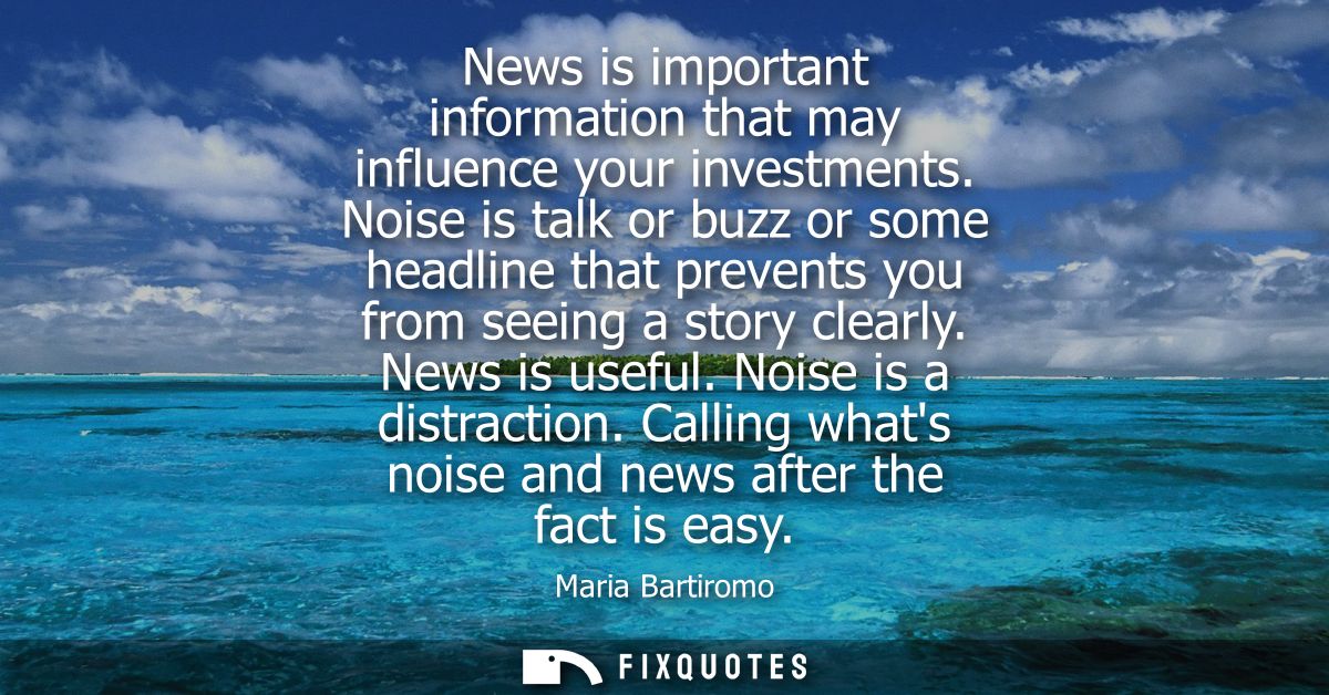 News is important information that may influence your investments. Noise is talk or buzz or some headline that prevents 