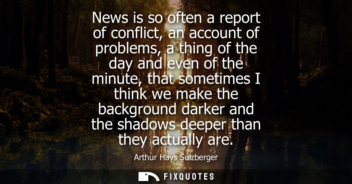News is so often a report of conflict, an account of problems, a thing of the day and even of the minute, that sometimes