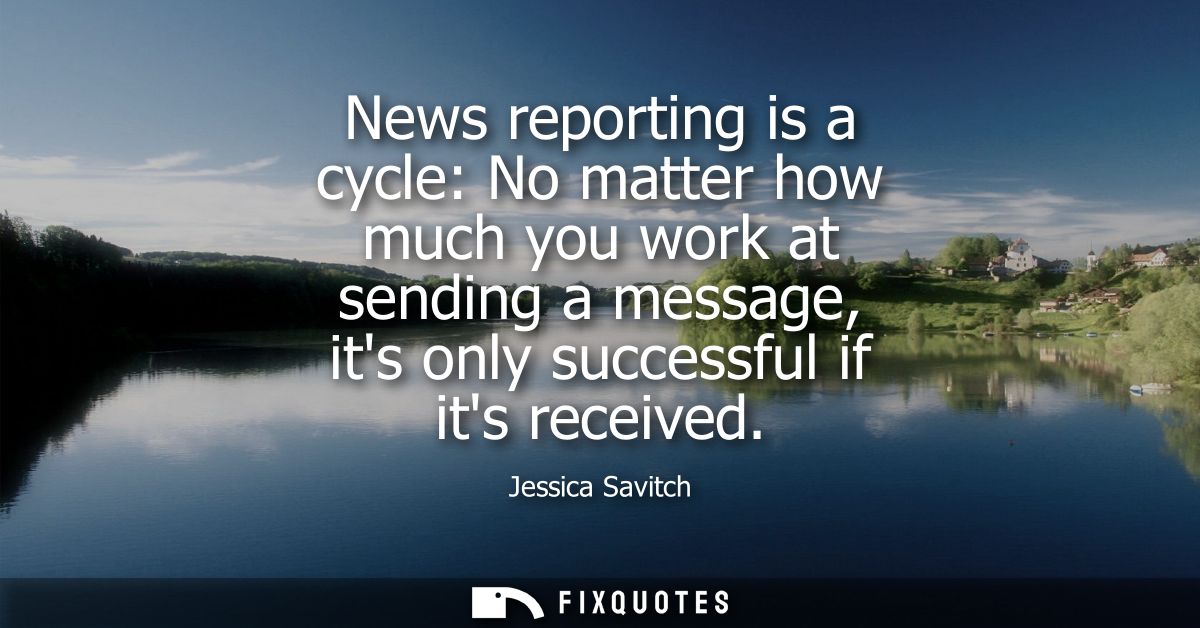 News reporting is a cycle: No matter how much you work at sending a message, its only successful if its received