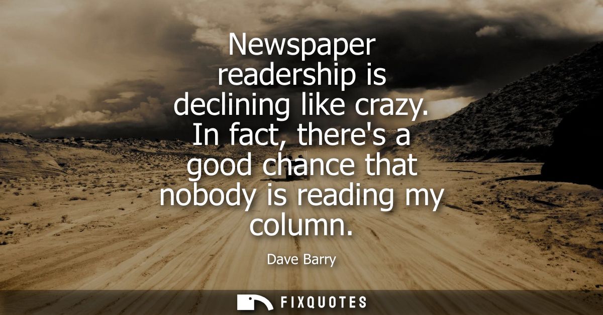 Newspaper readership is declining like crazy. In fact, theres a good chance that nobody is reading my column