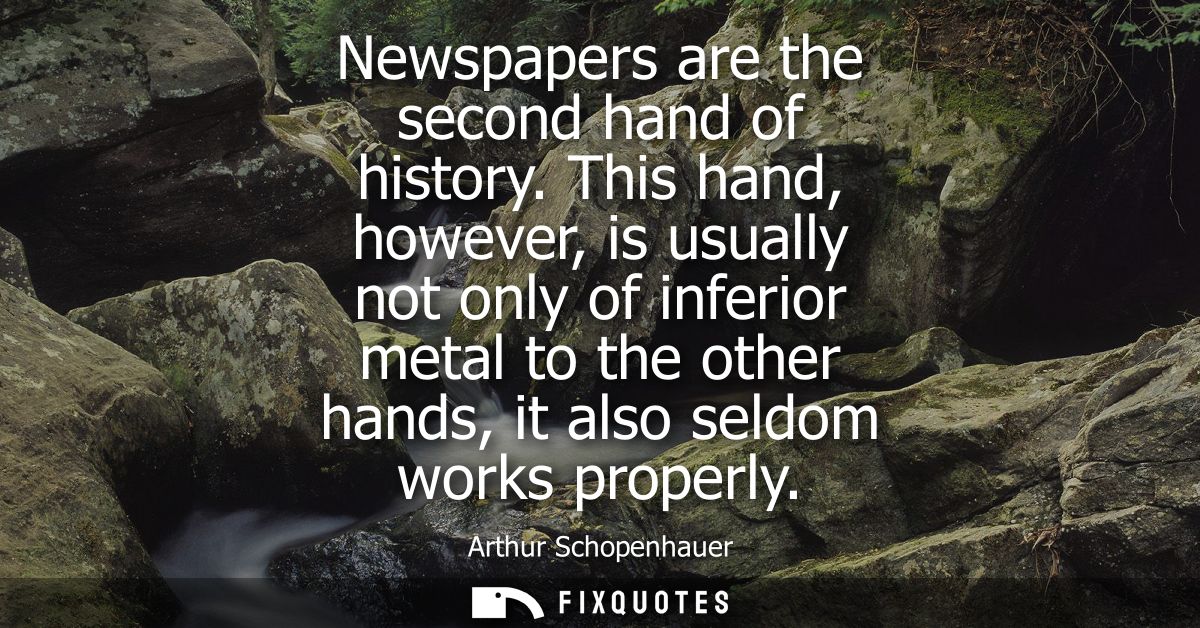 Newspapers are the second hand of history. This hand, however, is usually not only of inferior metal to the other hands,