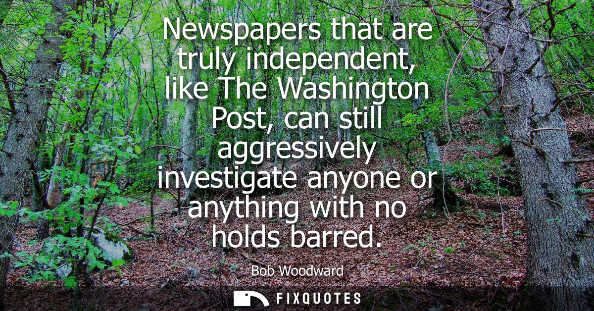 Newspapers that are truly independent, like The Washington Post, can still aggressively investigate anyone or anything w