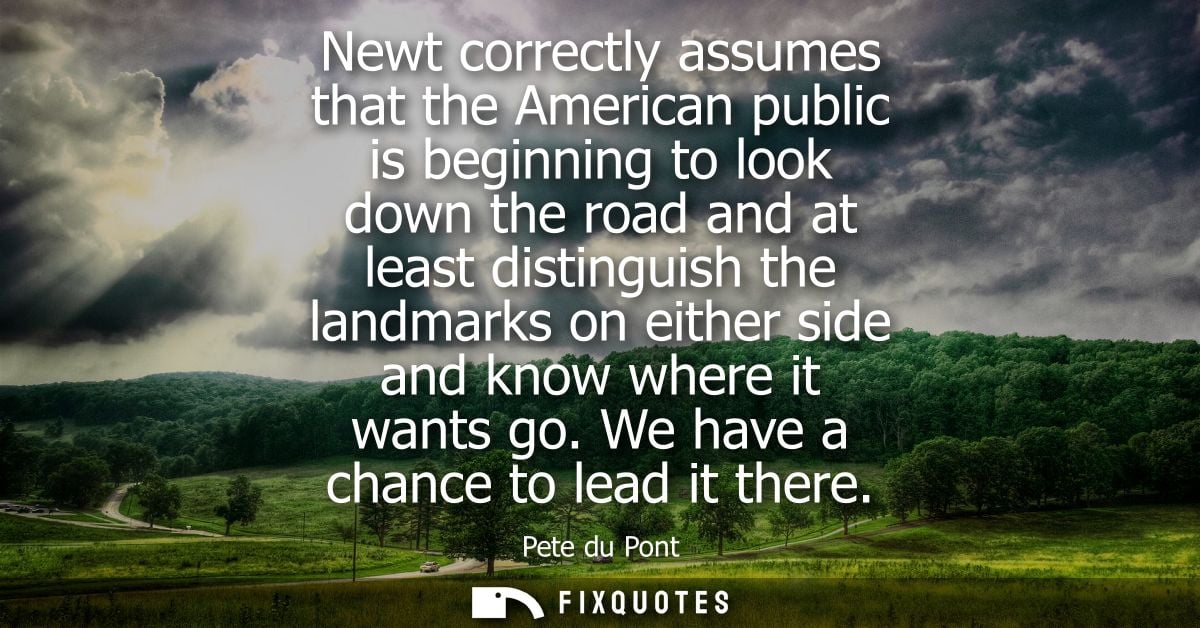 Newt correctly assumes that the American public is beginning to look down the road and at least distinguish the landmark