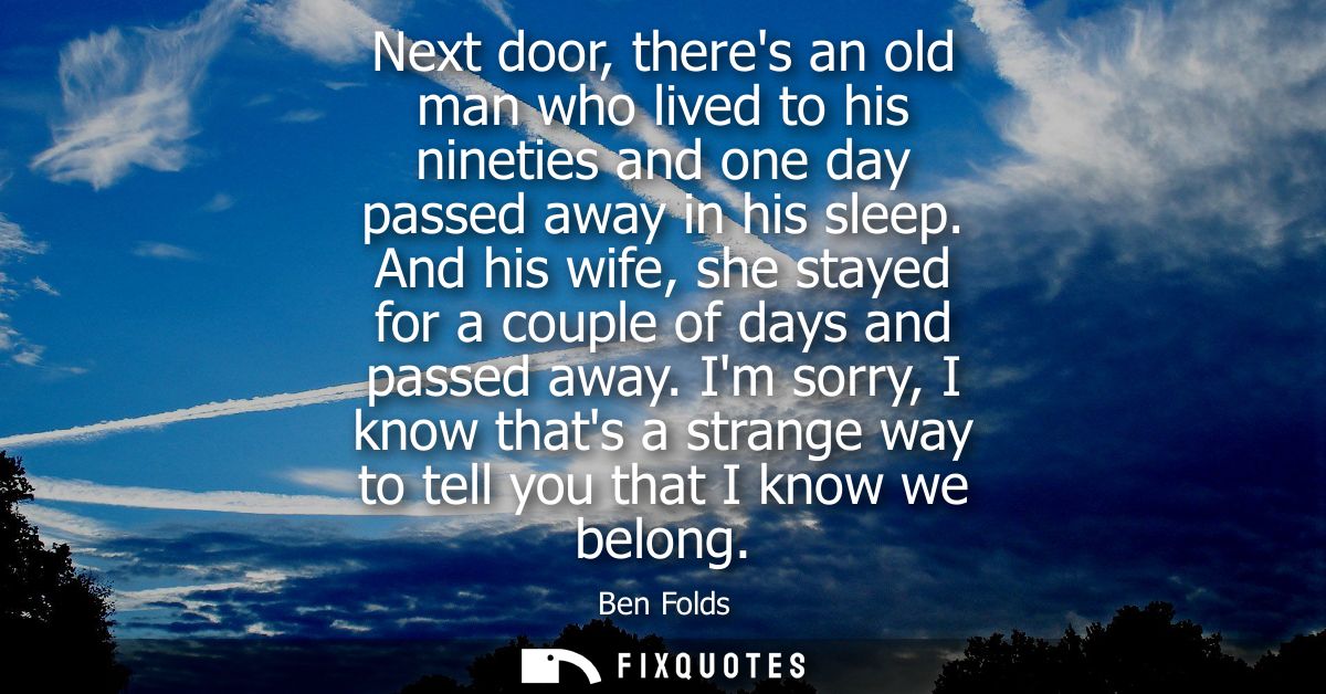 Next door, theres an old man who lived to his nineties and one day passed away in his sleep. And his wife, she stayed fo