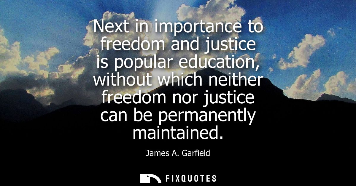 Next in importance to freedom and justice is popular education, without which neither freedom nor justice can be permane