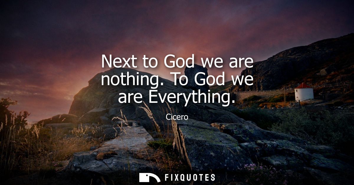Next to God we are nothing. To God we are Everything