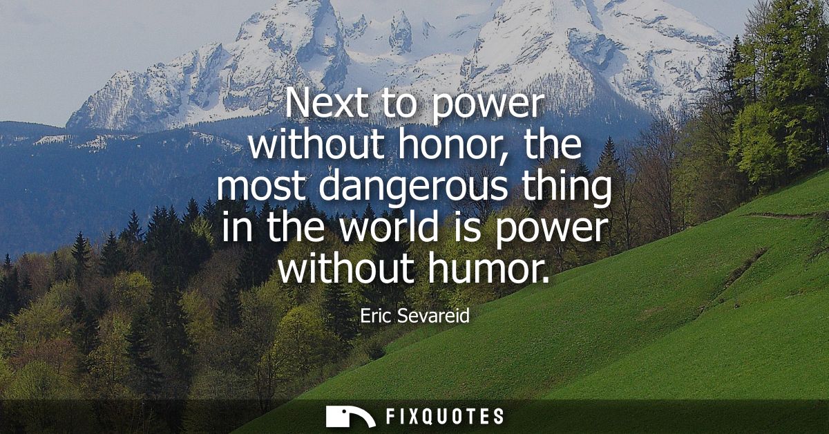 Next to power without honor, the most dangerous thing in the world is power without humor