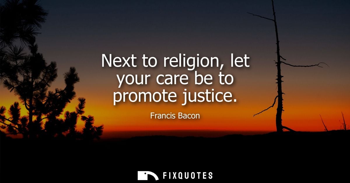 Next to religion, let your care be to promote justice - Francis Bacon