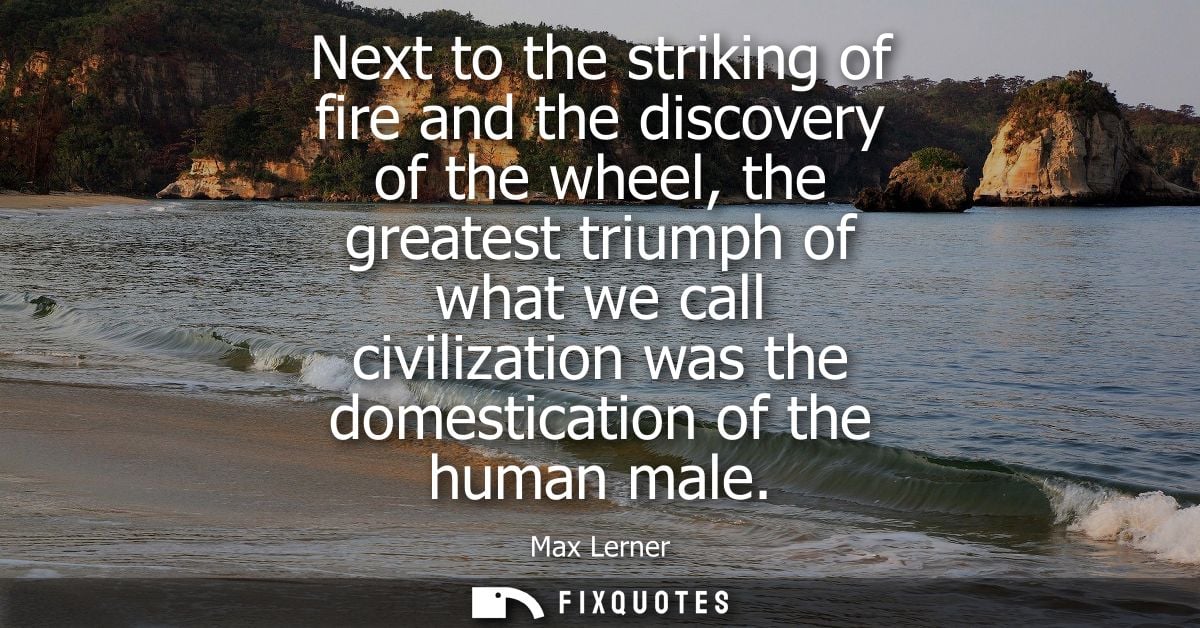 Next to the striking of fire and the discovery of the wheel, the greatest triumph of what we call civilization was the d