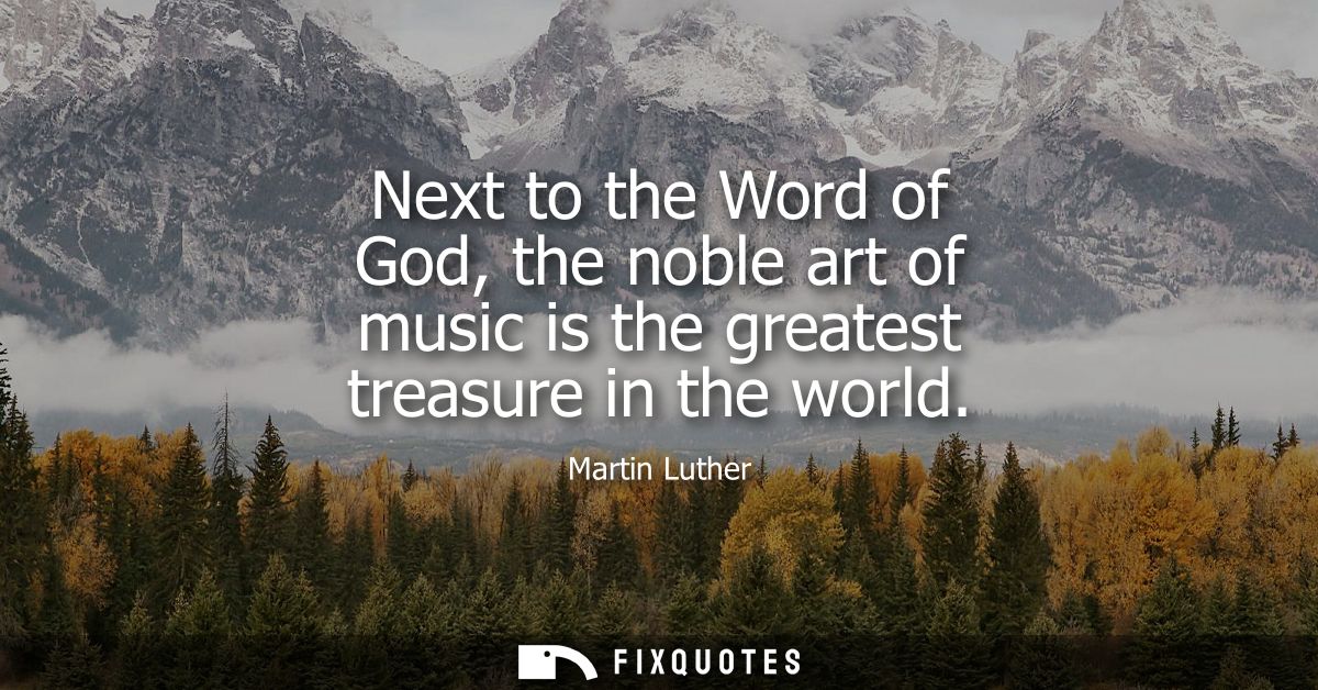Next to the Word of God, the noble art of music is the greatest treasure in the world
