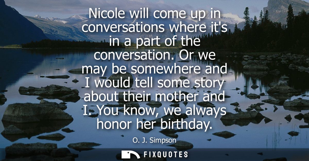 Nicole will come up in conversations where its in a part of the conversation. Or we may be somewhere and I would tell so