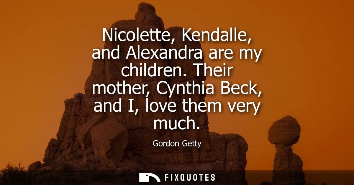 Nicolette, Kendalle, and Alexandra are my children. Their mother, Cynthia Beck, and I, love them very much