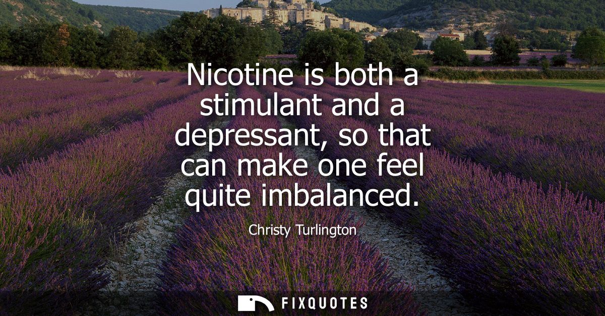 Nicotine is both a stimulant and a depressant, so that can make one feel quite imbalanced