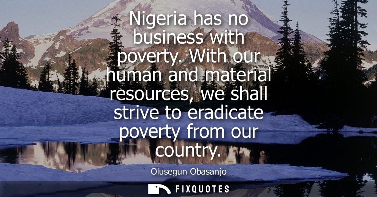 Nigeria has no business with poverty. With our human and material resources, we shall strive to eradicate poverty from o