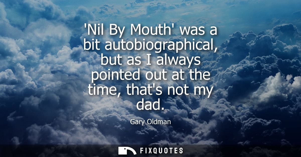 Nil By Mouth was a bit autobiographical, but as I always pointed out at the time, thats not my dad