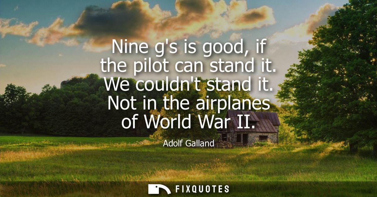 Nine gs is good, if the pilot can stand it. We couldnt stand it. Not in the airplanes of World War II
