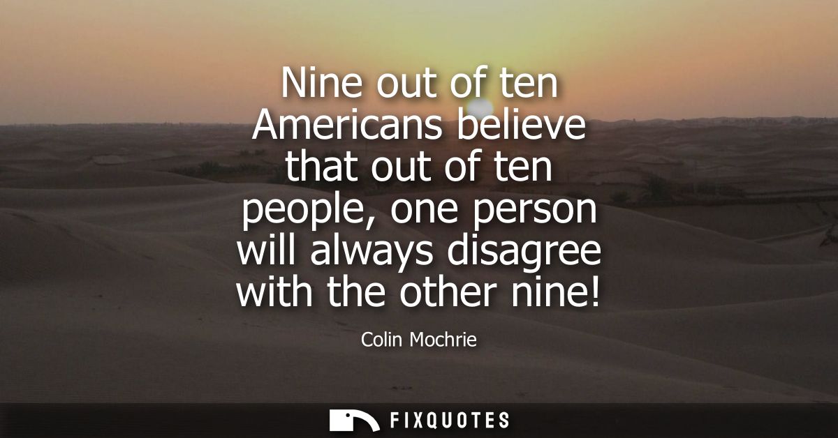 Nine out of ten Americans believe that out of ten people, one person will always disagree with the other nine!
