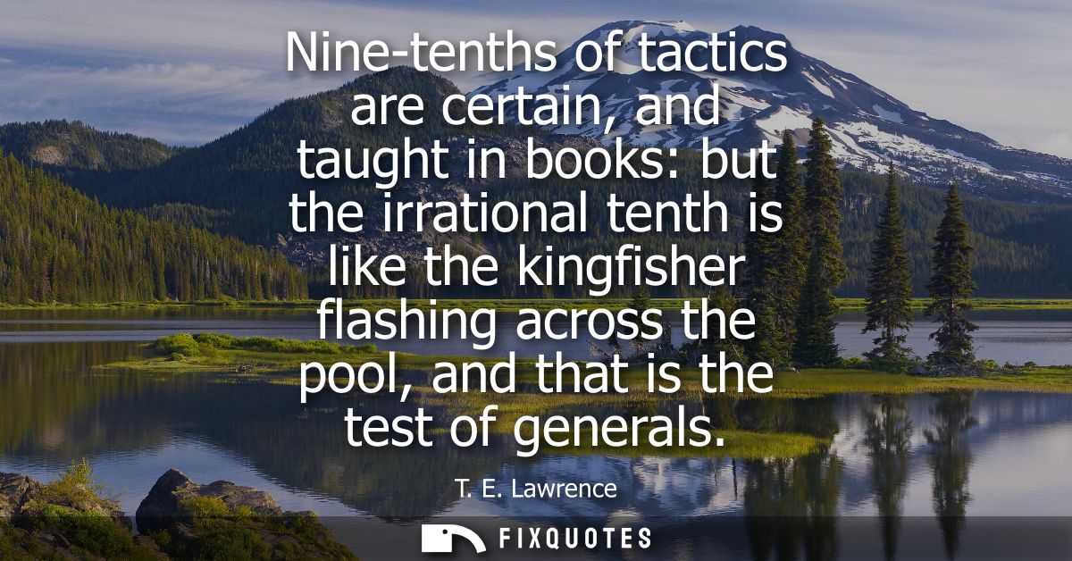 Nine-tenths of tactics are certain, and taught in books: but the irrational tenth is like the kingfisher flashing across