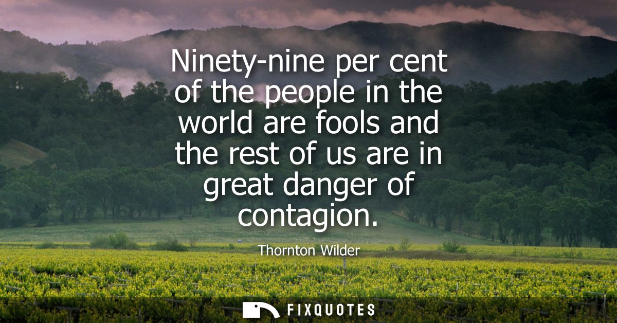 Ninety-nine per cent of the people in the world are fools and the rest of us are in great danger of contagion