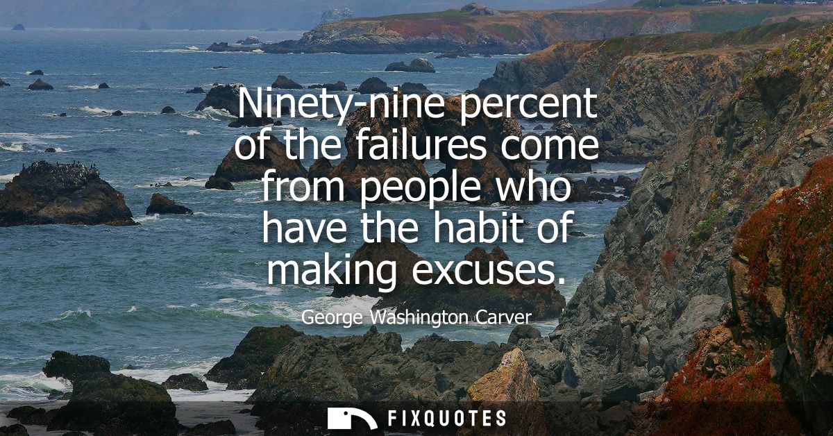 Ninety-nine percent of the failures come from people who have the habit of making excuses