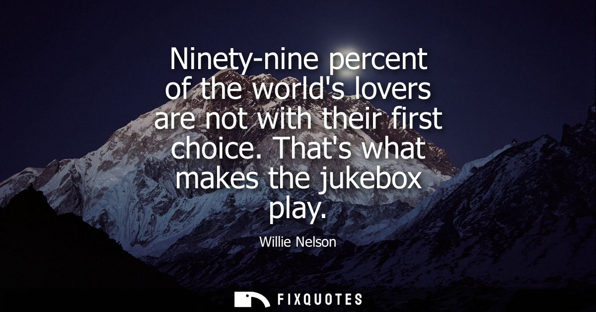 Ninety-nine percent of the worlds lovers are not with their first choice. Thats what makes the jukebox play