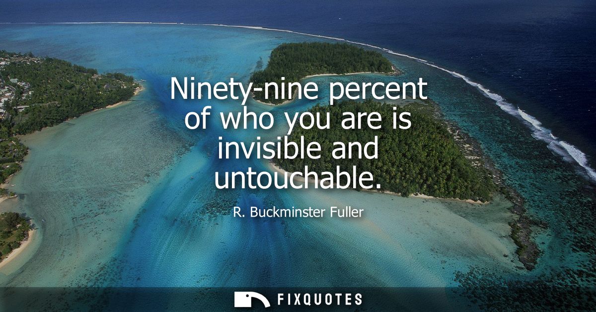 Ninety-nine percent of who you are is invisible and untouchable - R. Buckminster Fuller