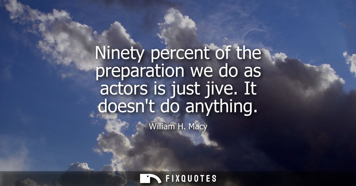 Ninety percent of the preparation we do as actors is just jive. It doesnt do anything