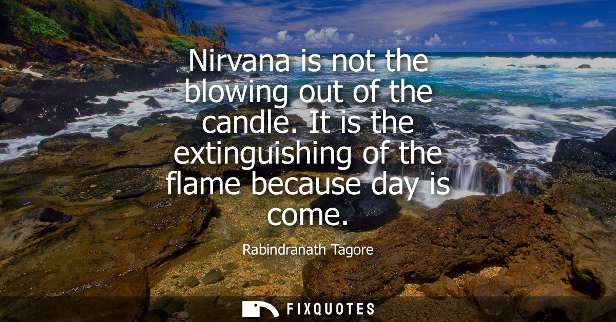 Nirvana is not the blowing out of the candle. It is the extinguishing of the flame because day is come